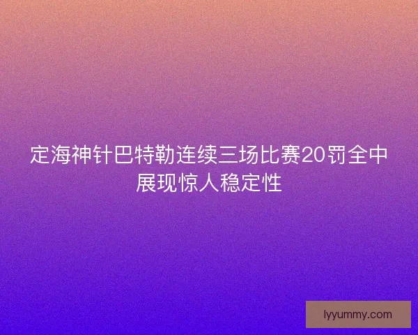 定海神针巴特勒连续三场比赛20罚全中展现惊人稳定性