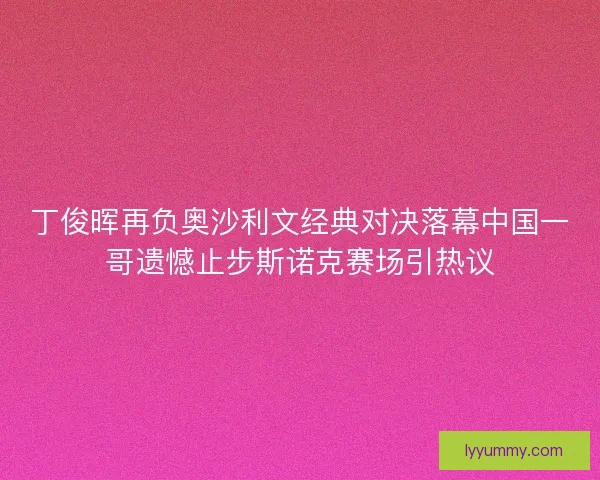 丁俊晖再负奥沙利文经典对决落幕中国一哥遗憾止步斯诺克赛场引热议