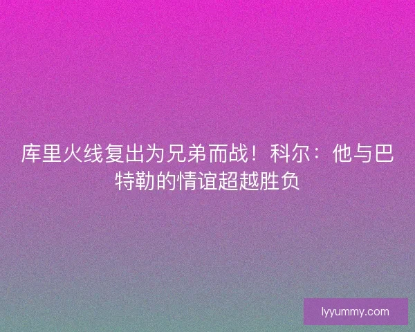 库里火线复出为兄弟而战！科尔：他与巴特勒的情谊超越胜负