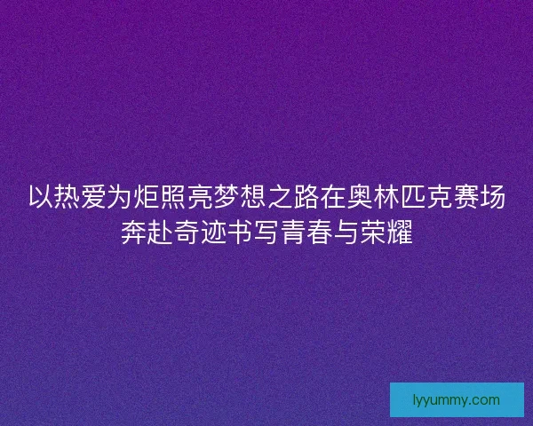 以热爱为炬照亮梦想之路在奥林匹克赛场奔赴奇迹书写青春与荣耀