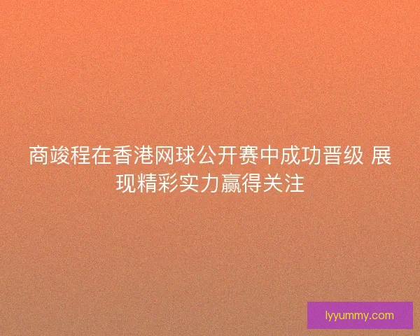 商竣程在香港网球公开赛中成功晋级 展现精彩实力赢得关注