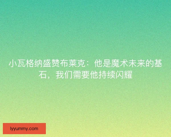 小瓦格纳盛赞布莱克：他是魔术未来的基石，我们需要他持续闪耀