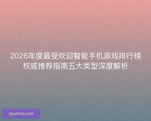 2026年度最受欢迎智能手机游戏排行榜权威推荐指南五大类型深度解析