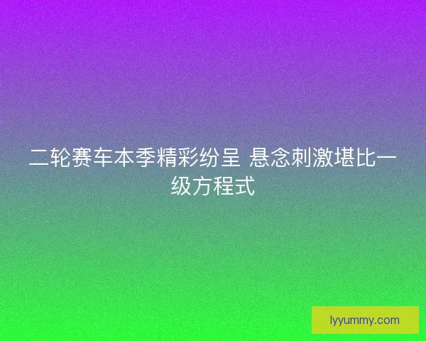 二轮赛车本季精彩纷呈 悬念刺激堪比一级方程式
