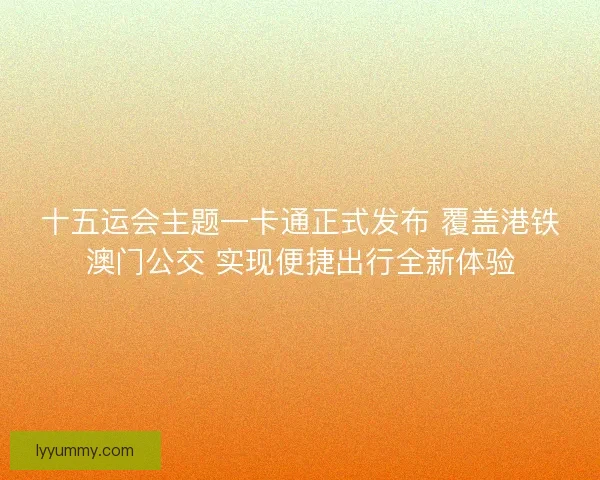 十五运会主题一卡通正式发布 覆盖港铁澳门公交 实现便捷出行全新体验